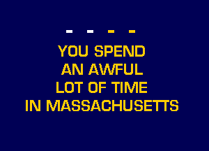 YOU SPEND
AN AWFUL

LOT OF TIME
IN MASSACHUSETTS
