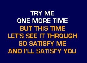 TRY ME
ONE MORE TIME
BUT THIS TIME
LET'S SEE IT THROUGH
80 SATISFY ME
AND I'LL SATISFY YOU