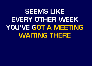 SEEMS LIKE
EVERY OTHER WEEK
YOU'VE GOT A MEETING
WAITING THERE