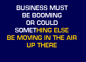 BUSINESS MUST
BE BOOMING
0R COULD
SOMETHING ELSE
BE MOVING IN THE AIR
UP THERE