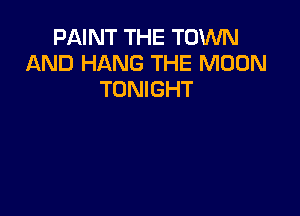 PAINT THE TOWN
AND HANG THE MOON
TONIGHT