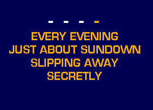 EVERY EVENING
JUST ABOUT SUNDOWN
SLIPPING AWAY
SECRETLY