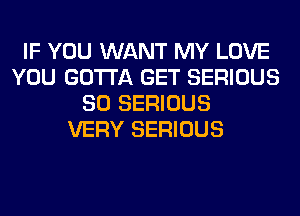 IF YOU WANT MY LOVE
YOU GOTTA GET SERIOUS
SO SERIOUS
VERY SERIOUS