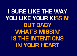 I SURE LIKE THE WAY
YOU LIKE YOUR KISSIN'
BUT BABY
WHATS MISSIN'

IS THE INTENTIONS
IN YOUR HEART