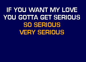 IF YOU WANT MY LOVE
YOU GOTTA GET SERIOUS
SO SERIOUS
VERY SERIOUS