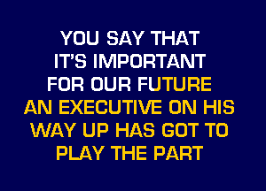 YOU SAY THAT
ITS IMPORTANT
FOR OUR FUTURE
AN EXECUTIVE ON HIS
WAY UP HAS GOT TO
PLAY THE PART