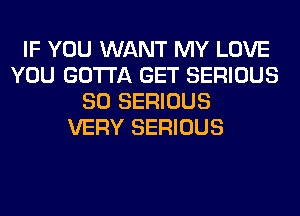 IF YOU WANT MY LOVE
YOU GOTTA GET SERIOUS
SO SERIOUS
VERY SERIOUS