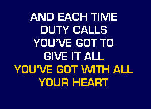 AND EACH TIME
DUTY CALLS
YOU'VE GOT TO
GIVE IT ALL
YOU'VE GOT WTH ALL
YOUR HEART