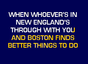 WHEN VVHOEVER'S IN
NEW ENGLAND'S
THROUGH WITH YOU
AND BOSTON FINDS
BETTER THINGS TO DO