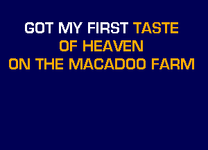 GOT MY FIRST TASTE
OF HEAVEN
ON THE MACADOO FARM