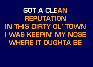GOT A CLEAN
REPUTATION
IN THIS DIRTY OL' TOWN
I WAS KEEPIN' MY NOSE
WHERE IT OUGHTA BE