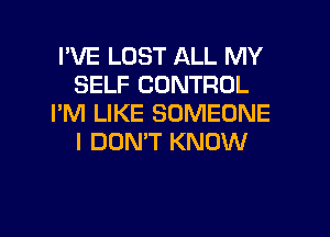 I'VE LUST ALL MY
SELF CONTROL
I'M LIKE SOMEONE
I DON'T KNOW