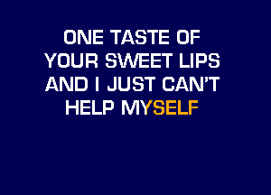 ONE TASTE OF
YOUR SWEET LIPS
AND I JUST CAN'T

HELP MYSELF

g