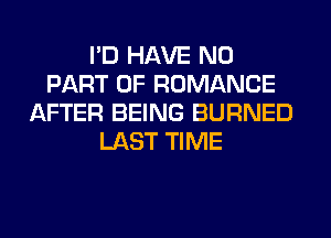 I'D HAVE NO
PART OF ROMANCE
AFTER BEING BURNED
LAST TIME