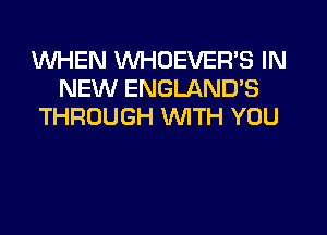 WHEN WHOEVER'S IN
NEW ENGLAND'S
THROUGH WITH YOU