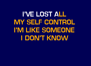 I'VE LOST ALL
MY SELF CONTROL
I'M LIKE SOMEONE

I DONW KNOW