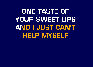 ONE TASTE OF
YOUR SWEET LIPS
AND I JUST CAN'T

HELP MYSELF

g