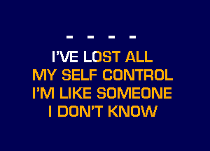 I'VE LUST ALL
MY SELF CONTROL
I'M LIKE SOMEONE

I DON'T KNOW