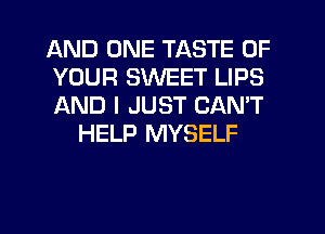 AND ONE TASTE OF

YOUR SWEET LIPS

AND I JUST CANT
HELP MYSELF