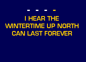 I HEAR THE
VVINTERTIME UP NORTH
CAN LAST FOREVER