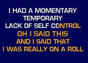 I HAD A MOMENTARY
TEMPORARY
LACK OF SELF CONTROL

OH I SAID THIS
AND I SAID THAT
I WAS REALLY ON A ROLL