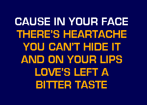 CAUSE IN YOUR FACE
THERE'S HEARTACHE
YOU CAN'T HIDE IT
AND ON YOUR LIPS
LOVE'S LEFT A
BITTER TASTE