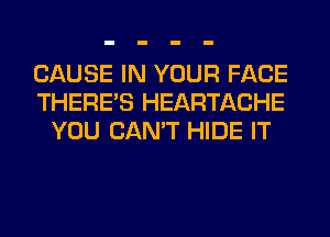CAUSE IN YOUR FACE
THERE'S HEARTACHE
YOU CAN'T HIDE IT