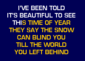 I'VE BEEN TOLD
ITS BEAUTIFUL TO SEE
THIS TIME OF YEAR
THEY SAY THE SNOW
CAN BLIND YOU
TILL THE WORLD
YOU LEFT BEHIND