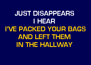 JUST DISAPPEARS
I HEAR
I'VE PACKED YOUR BAGS
AND LEFT THEM
IN THE HALLWAY