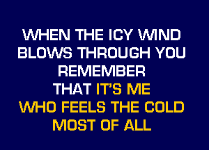 WHEN THE ICY WIND
BLOWS THROUGH YOU
REMEMBER
THAT ITS ME
WHO FEELS THE COLD
MOST OF ALL