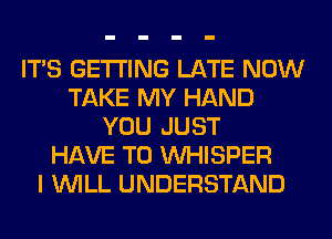 ITS GETTING LATE NOW
TAKE MY HAND
YOU JUST
HAVE TO VVHISPER
I WILL UNDERSTAND