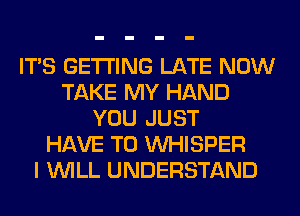 ITS GETTING LATE NOW
TAKE MY HAND
YOU JUST
HAVE TO VVHISPER
I WILL UNDERSTAND