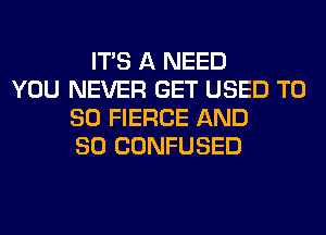 ITS A NEED
YOU NEVER GET USED T0
80 FIERCE AND
SO CONFUSED