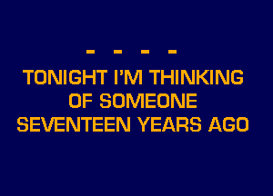 TONIGHT I'M THINKING
0F SOMEONE
SEVENTEEN YEARS AGO