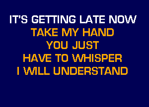 ITS GETTING LATE NOW
TAKE MY HAND
YOU JUST
HAVE TO VVHISPER
I WILL UNDERSTAND