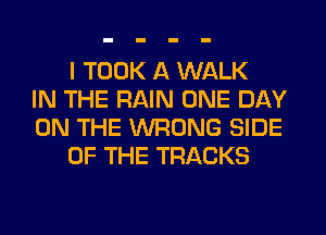 I TOOK A WALK
IN THE RAIN ONE DAY
ON THE WRONG SIDE
OF THE TRACKS