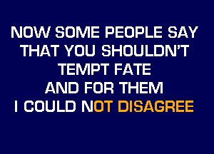 NOW SOME PEOPLE SAY
THAT YOU SHOULDN'T
TEMPT FATE
AND FOR THEM
I COULD NOT DISAGREE