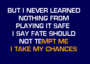 BUT I NEVER LEARNED
NOTHING FROM
PLAYING IT SAFE
I SAY FATE SHOULD
NOT TEMPT ME
I TAKE MY CHANCES