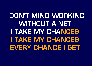 I DON'T MIND WORKING
INITHOUT A NET
I TAKE MY CHANCES
I TAKE MY CHANCES
EVERY CHANCE I GET