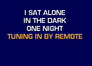 I SAT ALONE
IN THE DARK
ONE NIGHT

TUNING IN BY REMOTE