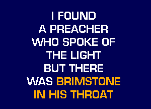 I FOUND
A PREACHER
WHO SPOKE OF

THE LIGHT
BUT THERE
WAS BRIMSTONE
IN HIS THROAT