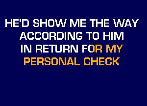 HE'D SHOW ME THE WAY
ACCORDING TO HIM
IN RETURN FOR MY
PERSONAL CHECK