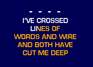PVE CROSSED
LINES 0F
WORDS AND WIRE
AND BOTH HAVE
CUT ME DEEP