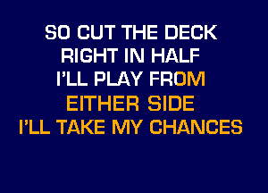 80 OUT THE DECK
RIGHT IN HALF
PLL PLAY FROM
EITHER SIDE
PLL TAKE MY CHANCES