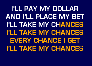 I'LL PAY MY DOLLAR
AND I'LL PLACE MY BET
I'LL TAKE MY CHANCES
I'LL TAKE MY CHANCES

EVERY CHANCE I GET
I'LL TAKE MY CHANCES