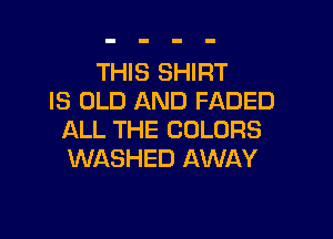 THIS SHIRT
IS OLD AND FADED

ALL THE COLORS
WASHED AWAY