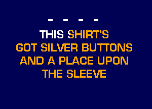 THIS SHIRTS
GOT SILVER BUTTONS
AND A PLACE UPON
THE SLEEVE