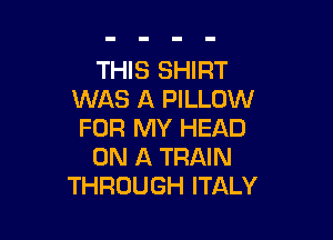 THIS SHIRT
WAS A PILLOW

FOR MY HEAD
ON A TRAIN
THROUGH ITALY