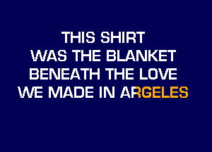 THIS SHIRT
WAS THE BLANKET
BENEATH THE LOVE
WE MADE IN ARGELES