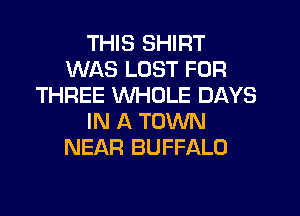 THIS SHIRT
WAS LOST FOR
THREE WHOLE DAYS
IN A TOWN
NEAR BUFFALO